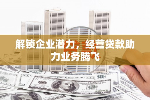 忠县解锁企业潜力，经营贷款助力业务腾飞