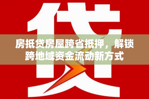 忠县房抵贷房屋跨省抵押，解锁跨地域资金流动新方式