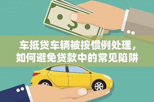 忠县车抵贷车辆被按惯例处理，如何避免贷款中的常见陷阱？
