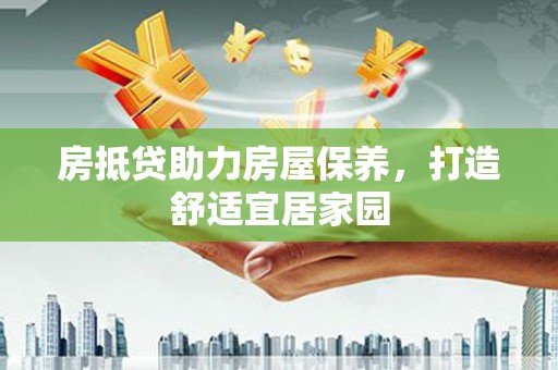 忠县房抵贷助力房屋保养，打造舒适宜居家园