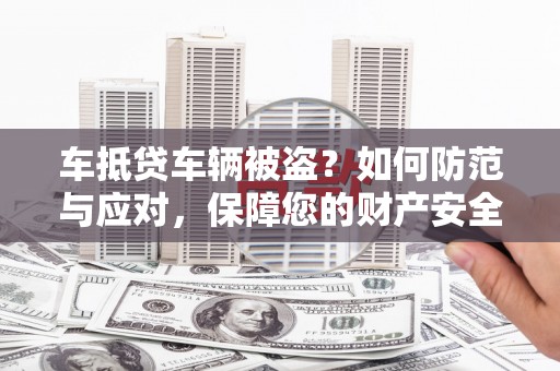 聊城车抵贷车辆被盗？如何防范与应对，保障您的财产安全