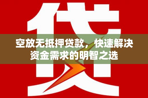 聊城空放无抵押贷款，快速解决资金需求的明智之选