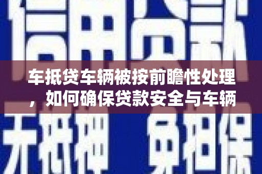 商洛车抵贷车辆被按前瞻性处理，如何确保贷款安全与车辆保值？