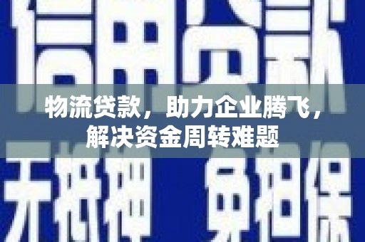 永吉物流贷款，助力企业腾飞，解决资金周转难题