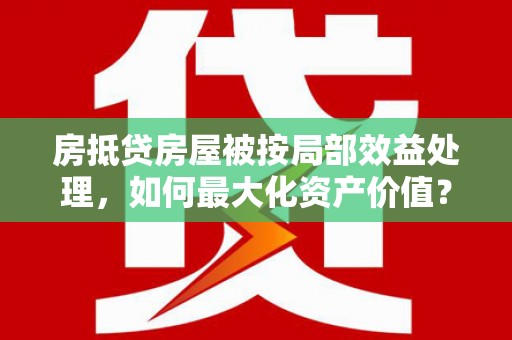 德城房抵贷房屋被按局部效益处理，如何最大化资产价值？