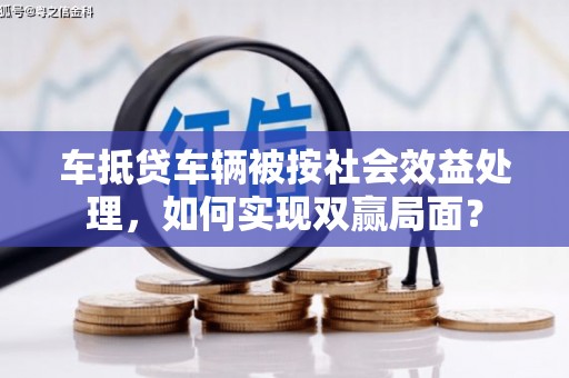 南岔车抵贷车辆被按社会效益处理，如何实现双赢局面？