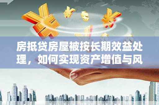 南岔房抵贷房屋被按长期效益处理，如何实现资产增值与风险控制