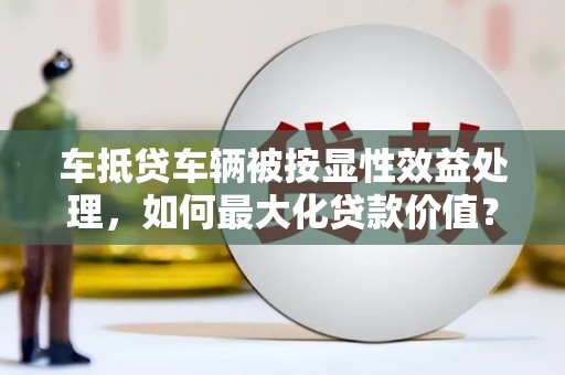 南岔车抵贷车辆被按显性效益处理，如何最大化贷款价值？