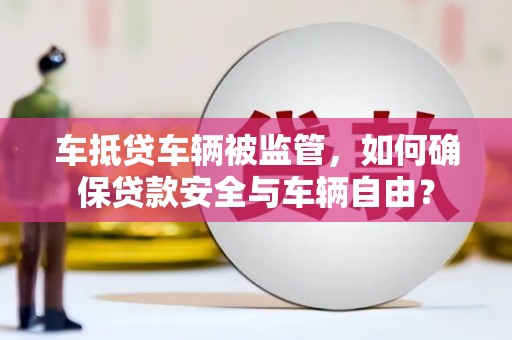 察右前旗车抵贷车辆被监管，如何确保贷款安全与车辆自由？