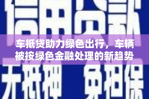 金湾车抵贷助力绿色出行，车辆被按绿色金融处理的新趋势