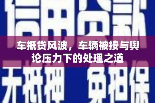 金湾车抵贷风波，车辆被按与舆论压力下的处理之道