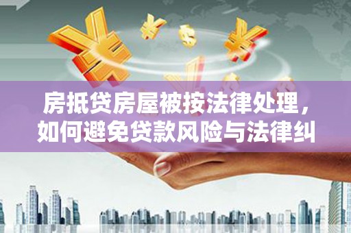 新港房抵贷房屋被按法律处理，如何避免贷款风险与法律纠纷？