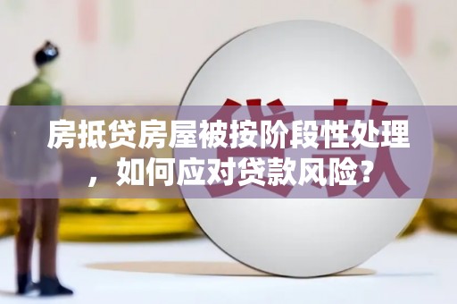 新港房抵贷房屋被按阶段性处理，如何应对贷款风险？