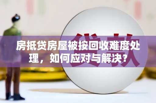 新港房抵贷房屋被按回收难度处理，如何应对与解决？