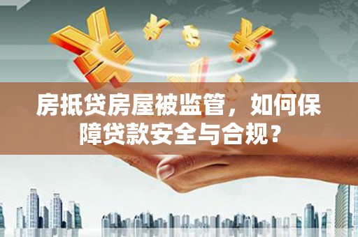 盐津房抵贷房屋被监管，如何保障贷款安全与合规？