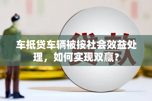 岗巴车抵贷车辆被按社会效益处理，如何实现双赢？