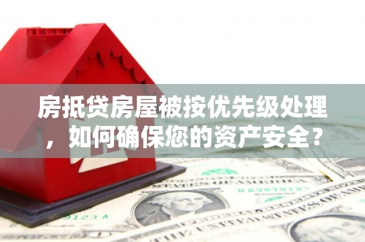 新港房抵贷房屋被按优先级处理，如何确保您的资产安全？