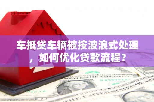 连城车抵贷车辆被按波浪式处理，如何优化贷款流程？