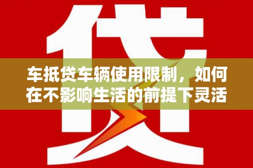 寒亭车抵贷车辆使用限制，如何在不影响生活的前提下灵活贷款？