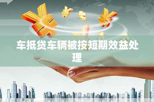 杭锦旗车抵贷车辆被按短期效益处理