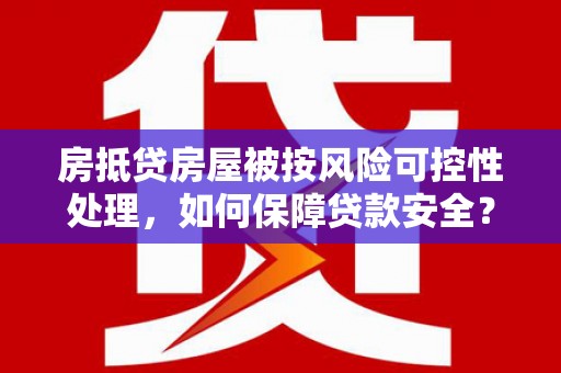 安图房抵贷房屋被按风险可控性处理，如何保障贷款安全？