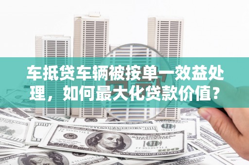 招远车抵贷车辆被按单一效益处理，如何最大化贷款价值？