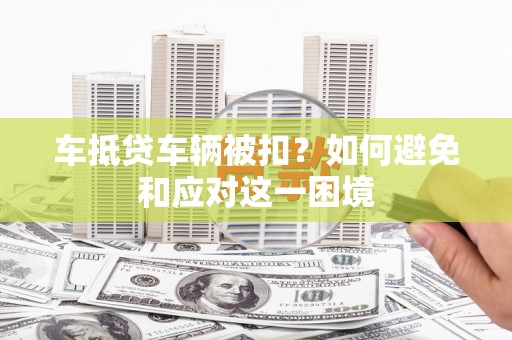 德城车抵贷车辆被扣？如何避免和应对这一困境