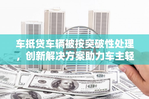 中西车抵贷车辆被按突破性处理，创新解决方案助力车主轻松融资