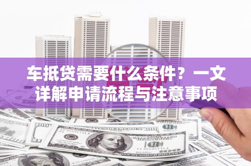 招远车抵贷需要什么条件？一文详解申请流程与注意事项