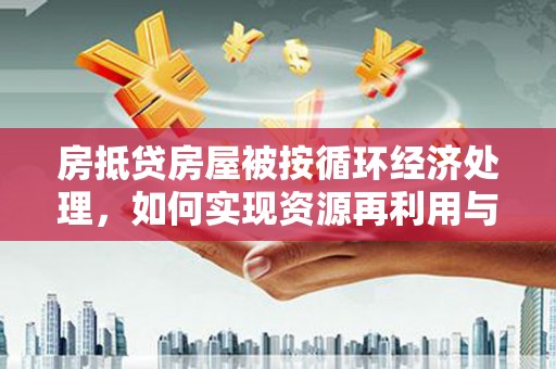 澄迈房抵贷房屋被按循环经济处理，如何实现资源再利用与金融创新？