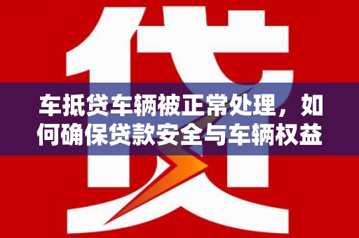 泽库车抵贷车辆被正常处理，如何确保贷款安全与车辆权益？