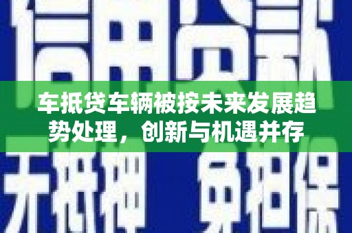 曲水车抵贷车辆被按未来发展趋势处理，创新与机遇并存