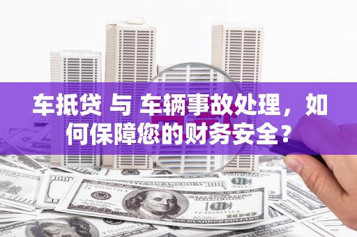 克孜勒苏柯尔克孜车抵贷 与 车辆事故处理，如何保障您的财务安全？