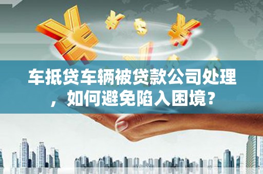 宜丰车抵贷车辆被贷款公司处理，如何避免陷入困境？