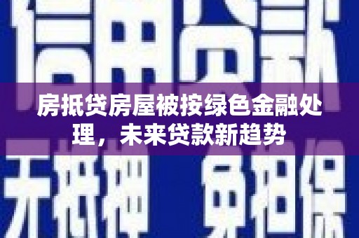朗县房抵贷房屋被按绿色金融处理，未来贷款新趋势