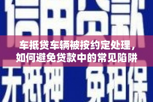 巴彦淖尔车抵贷车辆被按约定处理，如何避免贷款中的常见陷阱？
