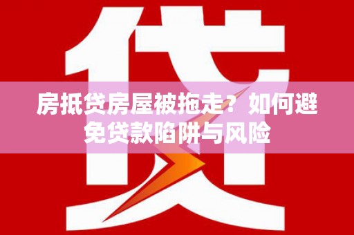 绵竹房抵贷房屋被拖走？如何避免贷款陷阱与风险