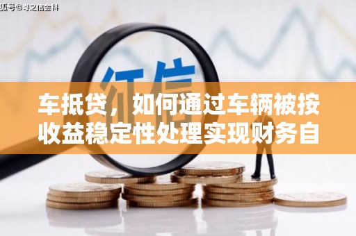 巴彦淖尔车抵贷，如何通过车辆被按收益稳定性处理实现财务自由？