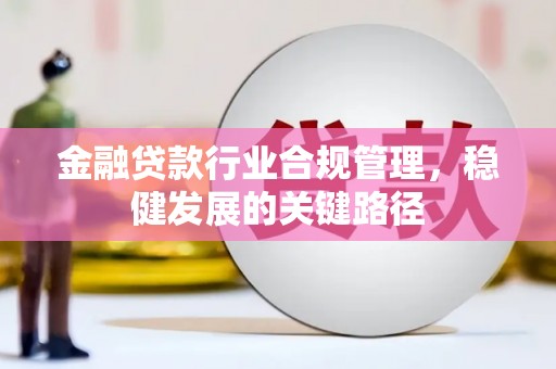 黄州金融贷款行业合规管理，稳健发展的关键路径