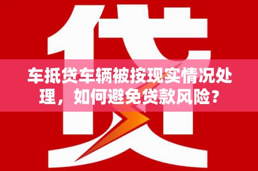 许昌车抵贷车辆被按现实情况处理，如何避免贷款风险？
