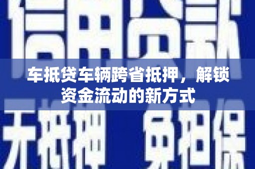 埔里车抵贷车辆跨省抵押，解锁资金流动的新方式