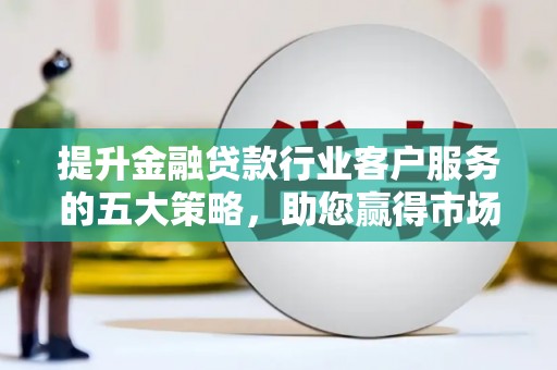 桃城提升金融贷款行业客户服务的五大策略，助您赢得市场