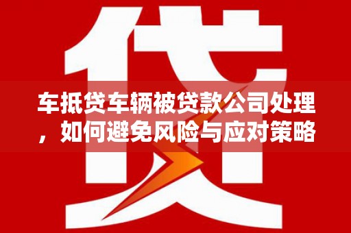 桃城车抵贷车辆被贷款公司处理，如何避免风险与应对策略