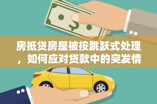 磁县房抵贷房屋被按跳跃式处理，如何应对贷款中的突发情况？