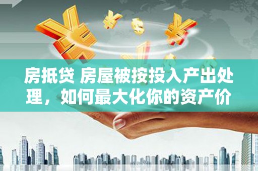 桃城房抵贷 房屋被按投入产出处理，如何最大化你的资产价值？