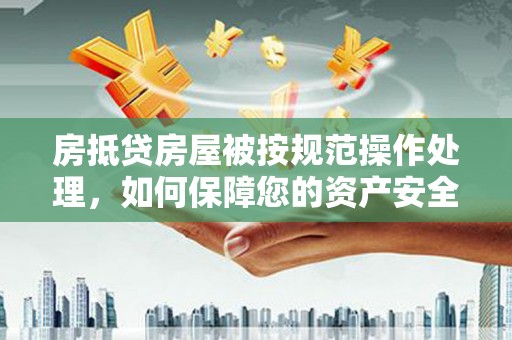 桃城房抵贷房屋被按规范操作处理，如何保障您的资产安全？
