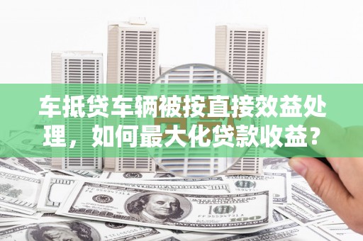 桃城车抵贷车辆被按直接效益处理，如何最大化贷款收益？