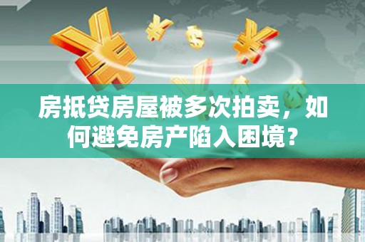 宝安房抵贷房屋被多次拍卖，如何避免房产陷入困境？