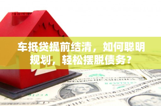 蓬溪车抵贷提前结清，如何聪明规划，轻松摆脱债务？