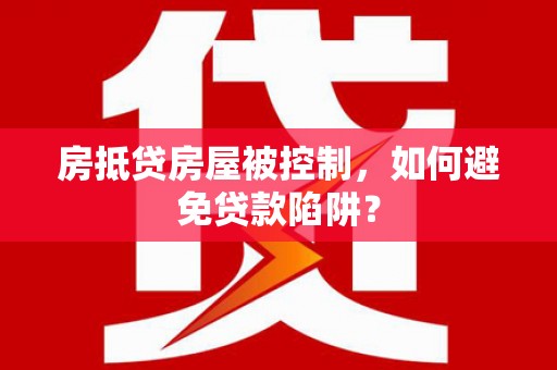 小榄房抵贷房屋被控制，如何避免贷款陷阱？